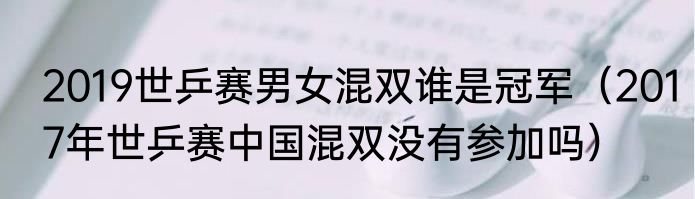 2019世乒赛男女混双谁是冠军（2017年世乒赛中国混双没有参加吗）