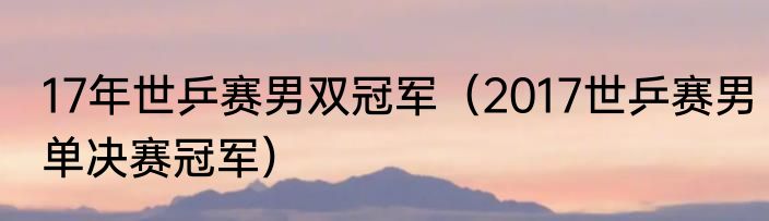 17年世乒赛男双冠军（2017世乒赛男单决赛冠军）