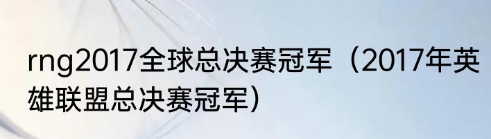 rng2017全球总决赛冠军（2017年英雄联盟总决赛冠军）