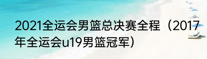 2021全运会男篮总决赛全程(2017年全运会u19男篮冠军)