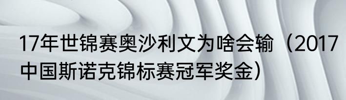 17年世锦赛奥沙利文为啥会输（2017中国斯诺克锦标赛冠军奖金）