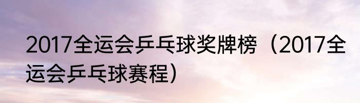 2017全运会乒乓球奖牌榜（2017全运会乒乓球赛程）