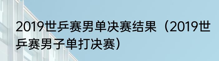 2019世乒赛男单决赛结果（2019世乒赛男子单打决赛）