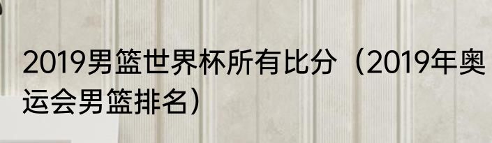 2019男篮世界杯所有比分（2019年奥运会男篮排名）