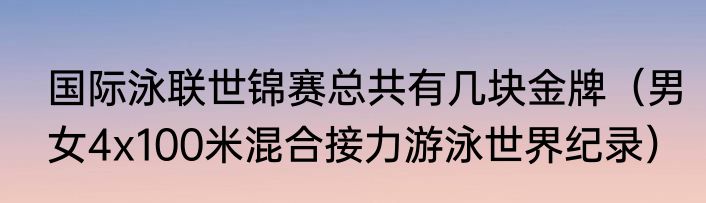 国际泳联世锦赛总共有几块金牌(男女4x100米混合接力游泳世界纪录)