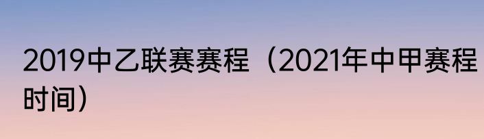 2019中乙联赛赛程（2021年中甲赛程时间）