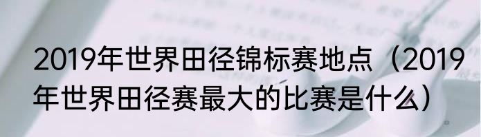 2019年世界田径锦标赛地点（2019年世界田径赛最大的比赛是什么）