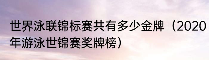 世界泳联锦标赛共有多少金牌（2020年游泳世锦赛奖牌榜）