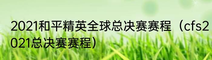 2021和平精英全球总决赛赛程(cfs2021总决赛赛程)