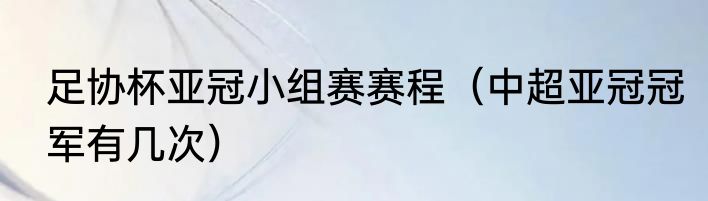 足协杯亚冠小组赛赛程（中超亚冠冠军有几次）