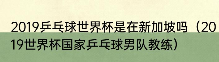 2019乒乓球世界杯是在新加坡吗（2019世界杯国家乒乓球男队教练）