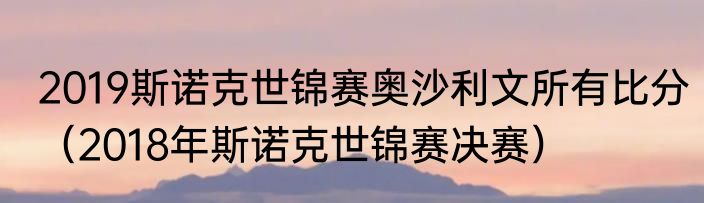 2019斯诺克世锦赛奥沙利文所有比分（2018年斯诺克世锦赛决赛）