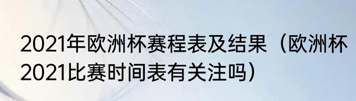 2021年欧洲杯赛程表及结果(欧洲杯2021比赛时间表有关注吗)