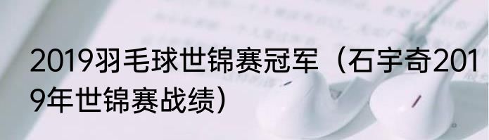 2019羽毛球世锦赛冠军（石宇奇2019年世锦赛战绩）