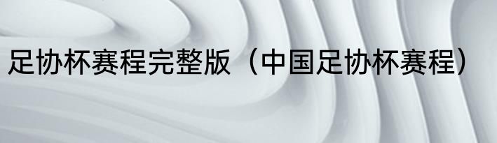 足协杯赛程完整版（中国足协杯赛程）