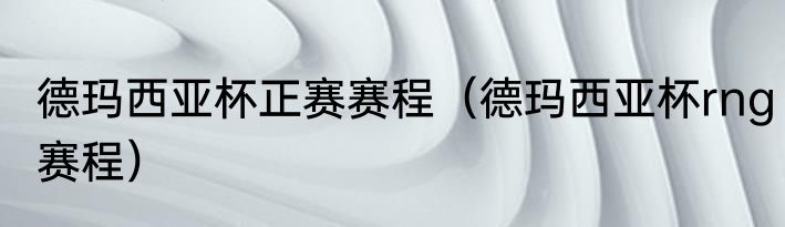 德玛西亚杯正赛赛程（德玛西亚杯rng赛程）