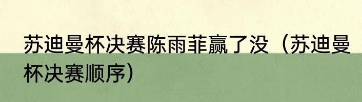 苏迪曼杯决赛陈雨菲赢了没(苏迪曼杯决赛顺序)