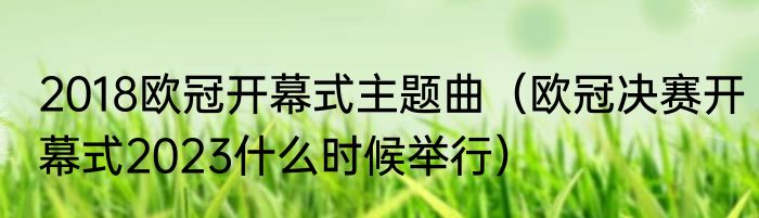 2018欧冠开幕式主题曲（欧冠决赛开幕式2023什么时候举行）