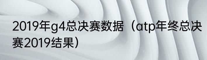 2019年g4总决赛数据(atp年终总决赛2019结果)