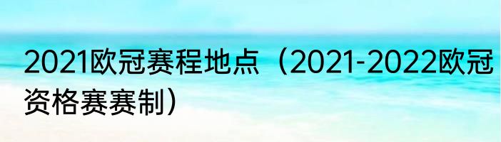 2021欧冠赛程地点（2021-2022欧冠资格赛赛制）