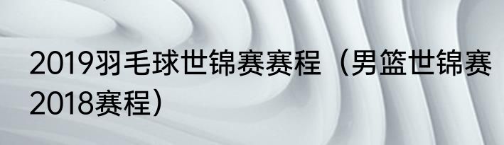 2019羽毛球世锦赛赛程（男篮世锦赛2018赛程）