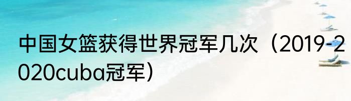中国女篮获得世界冠军几次（2019-2020cuba冠军）