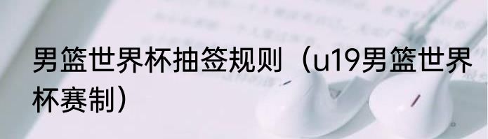 男篮世界杯抽签规则（u19男篮世界杯赛制）