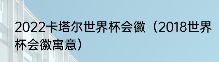 2022卡塔尔世界杯会徽（2018世界杯会徽寓意）