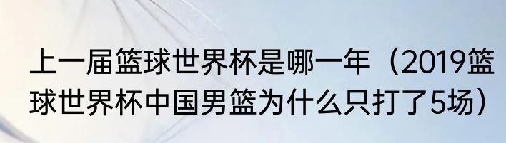 上一届篮球世界杯是哪一年(2019篮球世界杯中国男篮为什么只打了5场)
