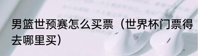 男篮世预赛怎么买票（世界杯门票得去哪里买）