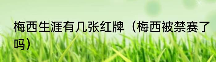 梅西生涯有几张红牌（梅西被禁赛了吗）