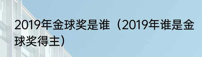 2019年金球奖是谁（2019年谁是金球奖得主）