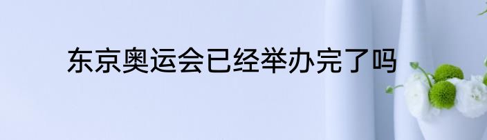 东京奥运会已经举办完了吗