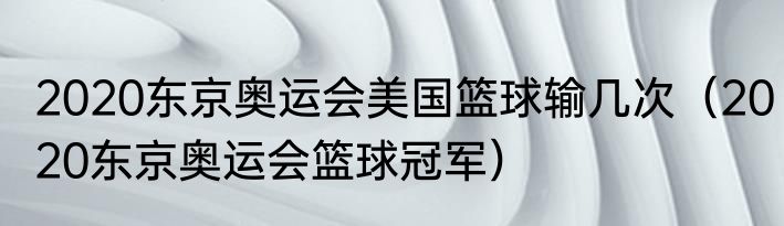 2020东京奥运会美国篮球输几次（2020东京奥运会篮球冠军）