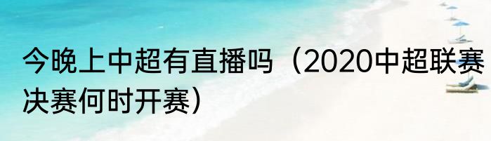 今晚上中超有直播吗（2020中超联赛决赛何时开赛）