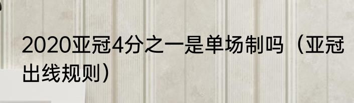 2020亚冠4分之一是单场制吗（亚冠出线规则）