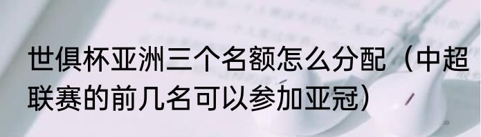世俱杯亚洲三个名额怎么分配（中超联赛的前几名可以参加亚冠）