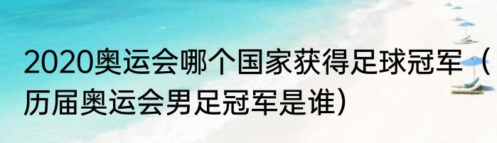 2020奥运会哪个国家获得足球冠军（历届奥运会男足冠军是谁）