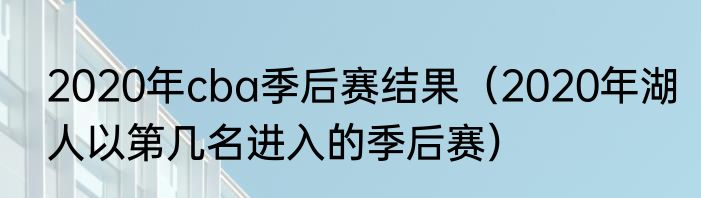 2020年cba季后赛结果（2020年湖人以第几名进入的季后赛）