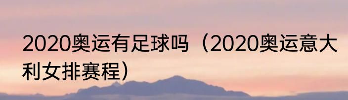 2020奥运有足球吗(2020奥运意大利女排赛程)