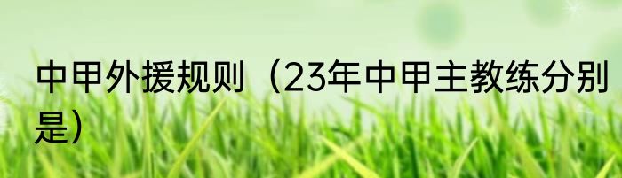 中甲外援规则（23年中甲主教练分别是）