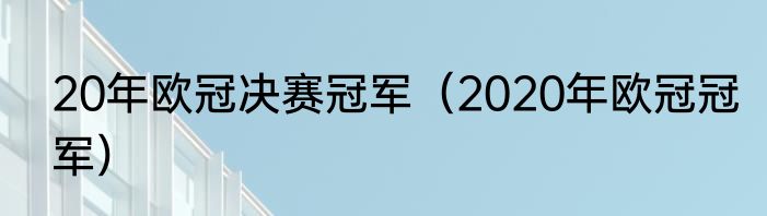20年欧冠决赛冠军（2020年欧冠冠军）