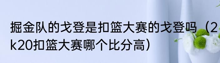 掘金队的戈登是扣篮大赛的戈登吗（2k20扣篮大赛哪个比分高）