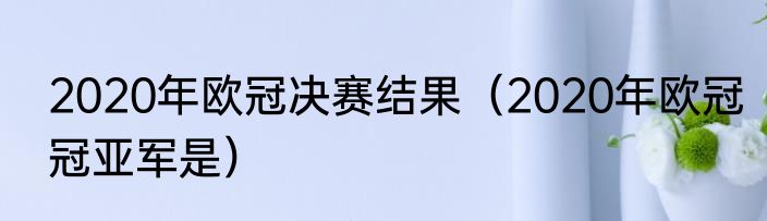 2020年欧冠决赛结果（2020年欧冠冠亚军是）