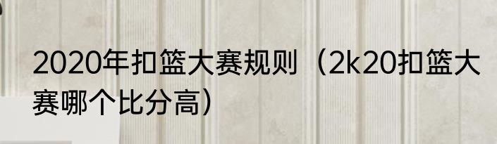 2020年扣篮大赛规则（2k20扣篮大赛哪个比分高）