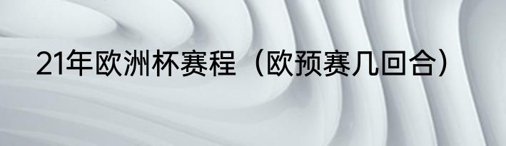 21年欧洲杯赛程(欧预赛几回合)