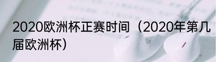 2020欧洲杯正赛时间（2020年第几届欧洲杯）