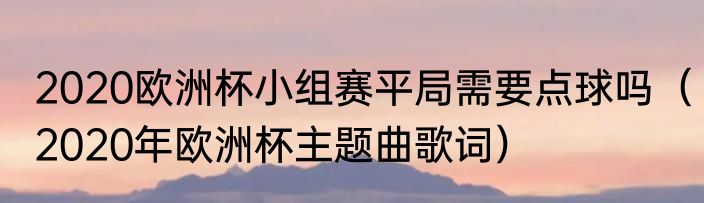 2020欧洲杯小组赛平局需要点球吗（2020年欧洲杯主题曲歌词）
