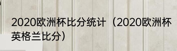 2020欧洲杯比分统计(2020欧洲杯英格兰比分)