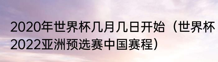 2020年世界杯几月几日开始（世界杯2022亚洲预选赛中国赛程）